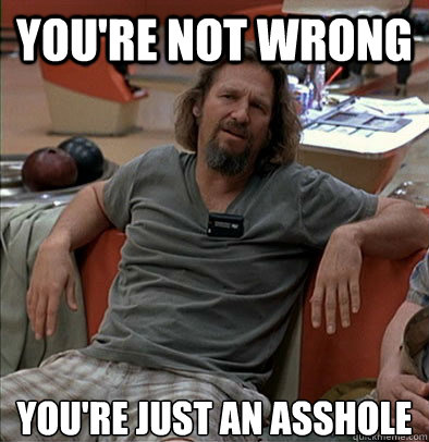 The Dude (from The Big Lebowski) saying "You're not wrong, you're just an asshole"